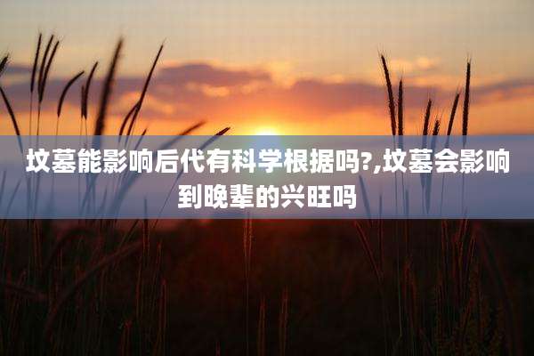 坟墓能影响后代有科学根据吗?,坟墓会影响到晚辈的兴旺吗