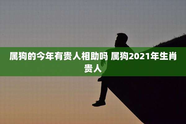 属狗的今年有贵人相助吗 属狗2021年生肖贵人