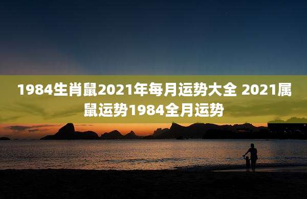 1984生肖鼠2021年每月运势大全 2021属鼠运势1984全月运势