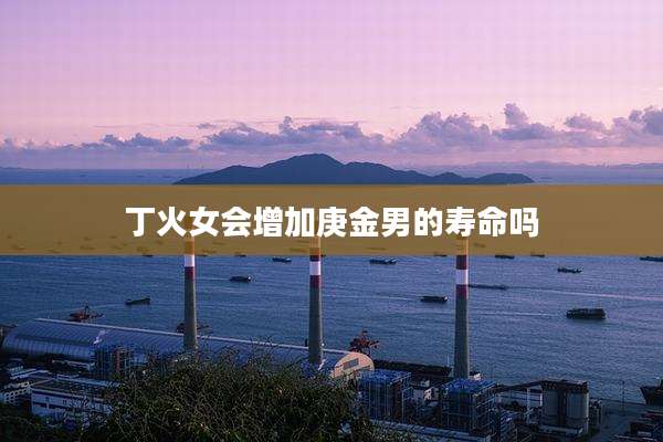 丁火女会增加庚金男的寿命吗