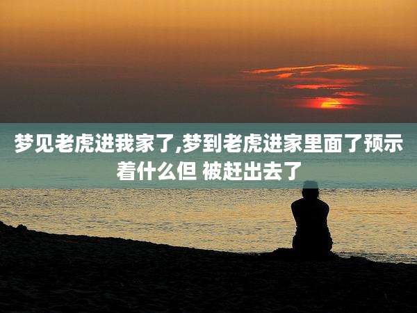 梦见老虎进我家了,梦到老虎进家里面了预示着什么但 被赶出去了