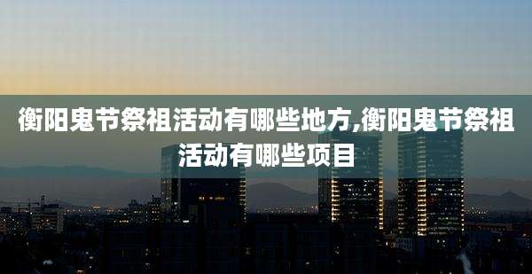 衡阳鬼节祭祖活动有哪些地方,衡阳鬼节祭祖活动有哪些项目