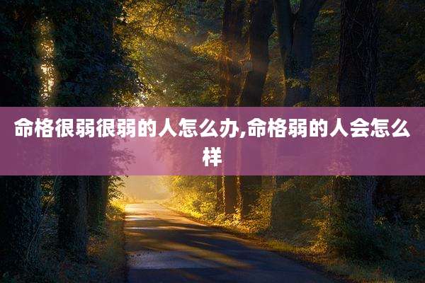 命格很弱很弱的人怎么办,命格弱的人会怎么样