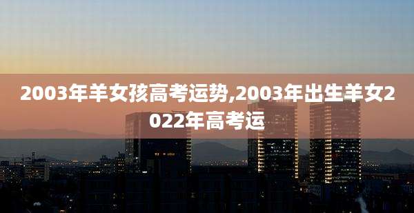 2003年羊女孩高考运势,2003年出生羊女2022年高考运
