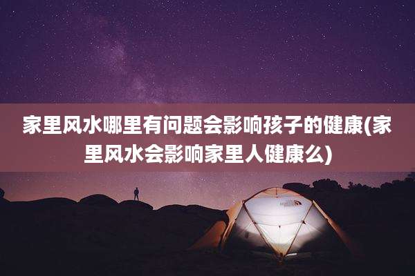 家里风水哪里有问题会影响孩子的健康(家里风水会影响家里人健康么)