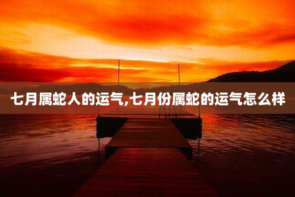 七月属蛇人的运气,七月份属蛇的运气怎么样