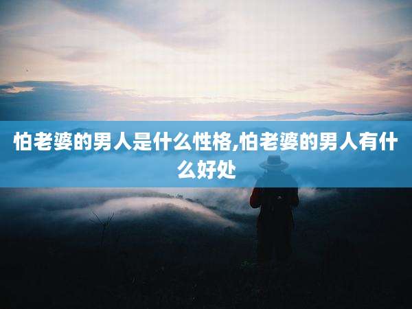 怕老婆的男人是什么性格,怕老婆的男人有什么好处