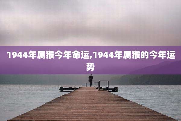 1944年属猴今年命运,1944年属猴的今年运势