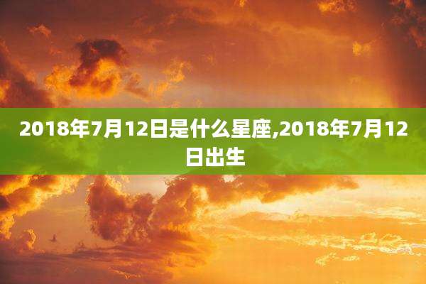 2018年7月12日是什么星座,2018年7月12日出生