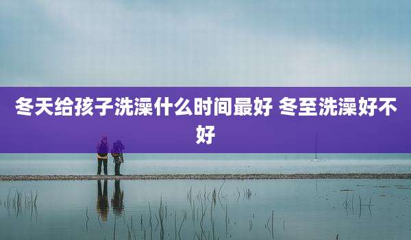 冬天给孩子洗澡什么时间最好 冬至洗澡好不好