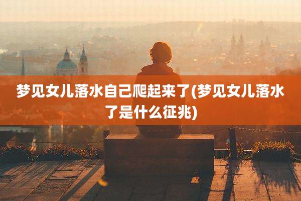梦见女儿落水自己爬起来了(梦见女儿落水了是什么征兆)