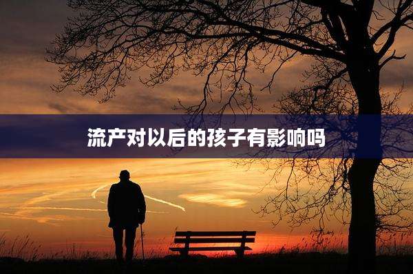 流产对以后的孩子有影响吗