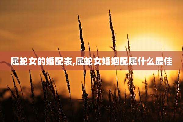 属蛇女的婚配表,属蛇女婚姻配属什么最佳