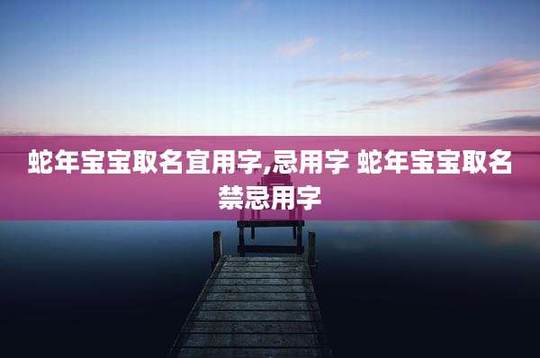 蛇年宝宝取名宜用字,忌用字 蛇年宝宝取名禁忌用字