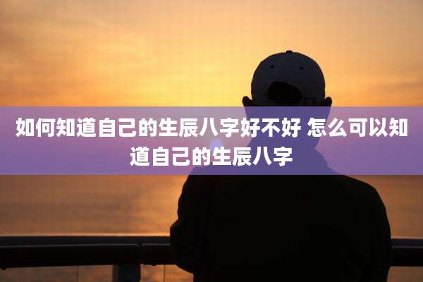 如何知道自己的生辰八字好不好 怎么可以知道自己的生辰八字