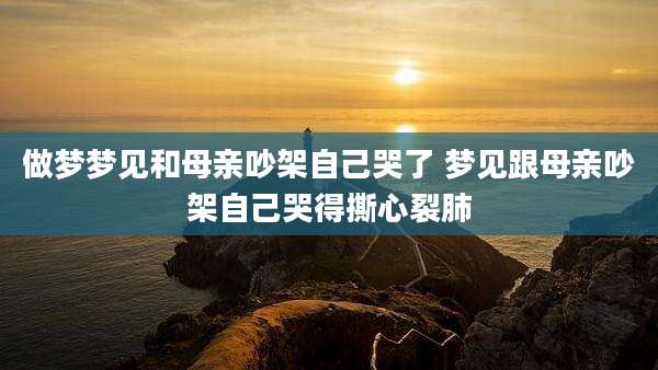 做梦梦见和母亲吵架自己哭了 梦见跟母亲吵架自己哭得撕心裂肺