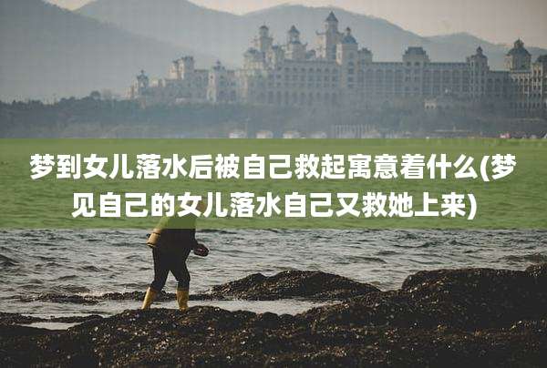 梦到女儿落水后被自己救起寓意着什么(梦见自己的女儿落水自己又救她上来)