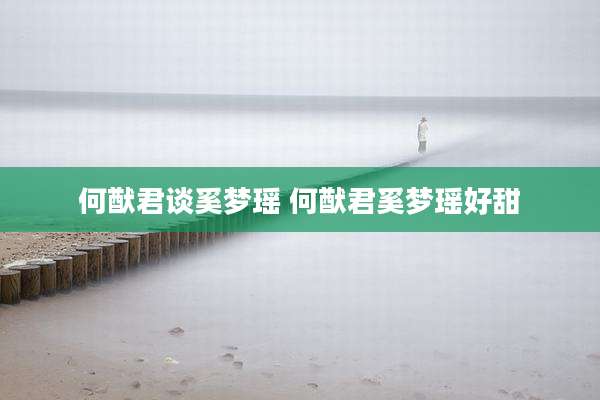 何猷君谈奚梦瑶 何猷君奚梦瑶好甜