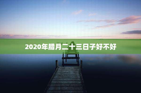2020年腊月二十三日子好不好