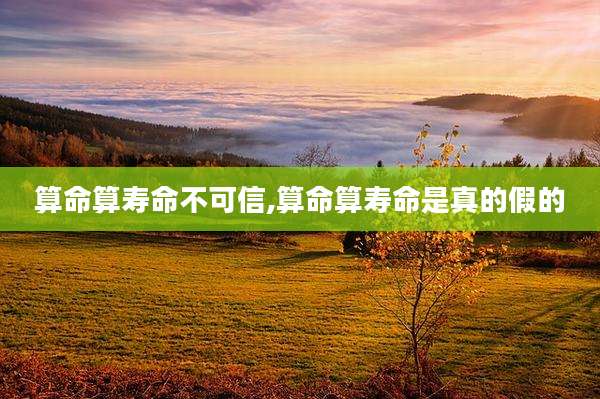 算命算寿命不可信,算命算寿命是真的假的