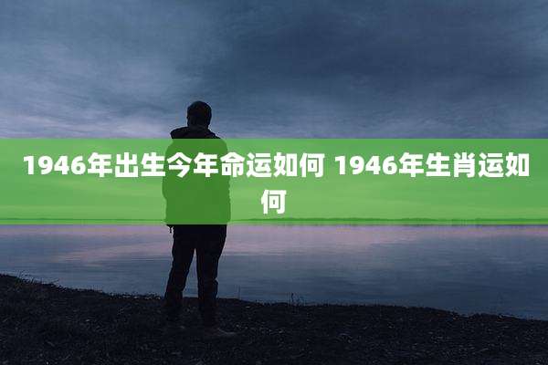 1946年出生今年命运如何 1946年生肖运如何