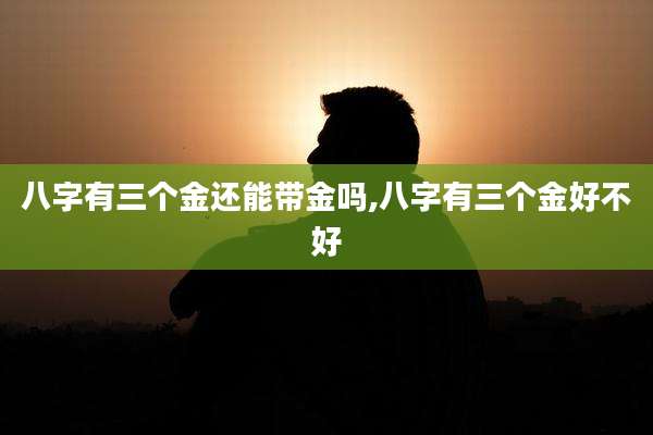 八字有三个金还能带金吗,八字有三个金好不好