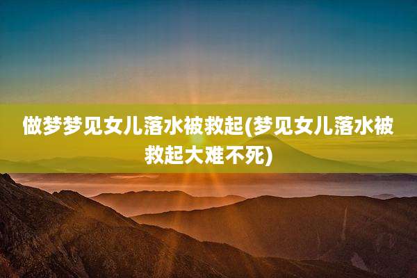 做梦梦见女儿落水被救起(梦见女儿落水被救起大难不死)