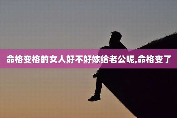 命格变格的女人好不好嫁给老公呢,命格变了