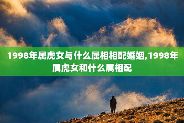 1998年属虎女与什么属相相配婚姻,1998年属虎女和什么属相配
