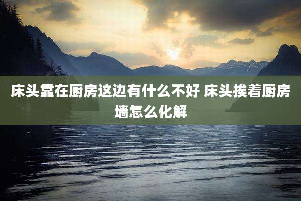 床头靠在厨房这边有什么不好 床头挨着厨房墙怎么化解
