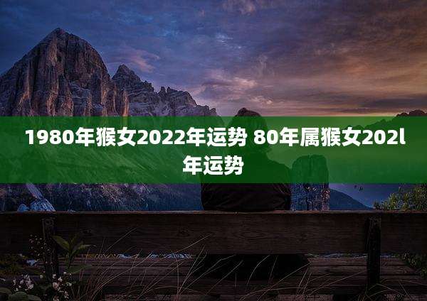 1980年猴女2022年运势 80年属猴女202l年运势