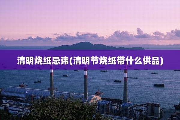 清明烧纸忌讳(清明节烧纸带什么供品)
