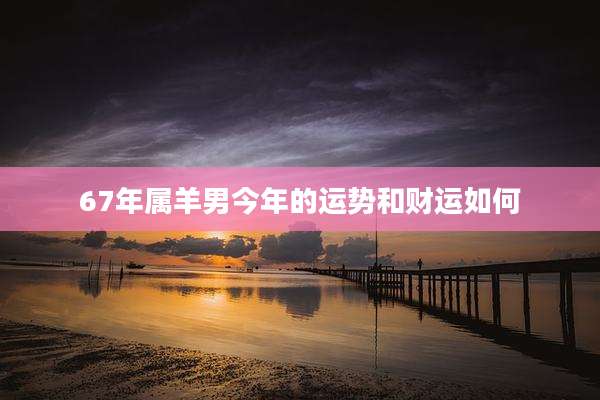 67年属羊男今年的运势和财运如何