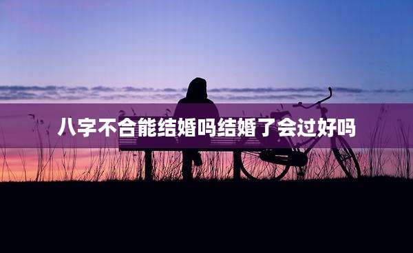 八字不合能结婚吗结婚了会过好吗
