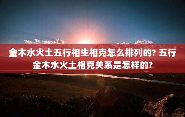 金木水火土五行相生相克怎么排列的? 五行金木水火土相克关系是怎样的?