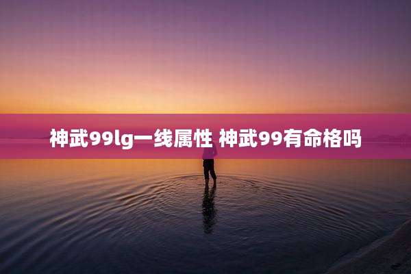 神武99lg一线属性 神武99有命格吗