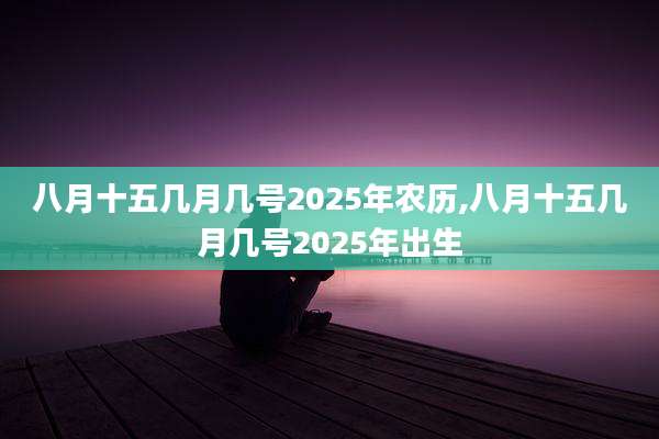 八月十五几月几号2025年农历,八月十五几月几号2025年出生