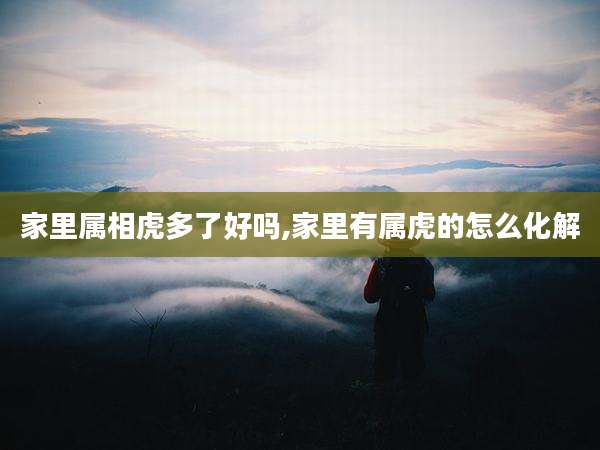 家里属相虎多了好吗,家里有属虎的怎么化解