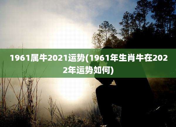 1961属牛2021运势(1961年生肖牛在2022年运势如何)