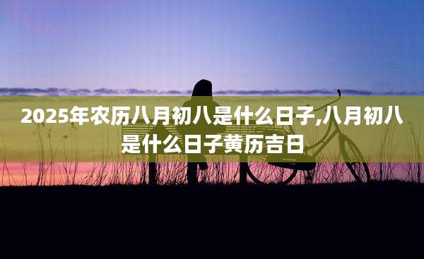 2025年农历八月初八是什么日子,八月初八是什么日子黄历吉日