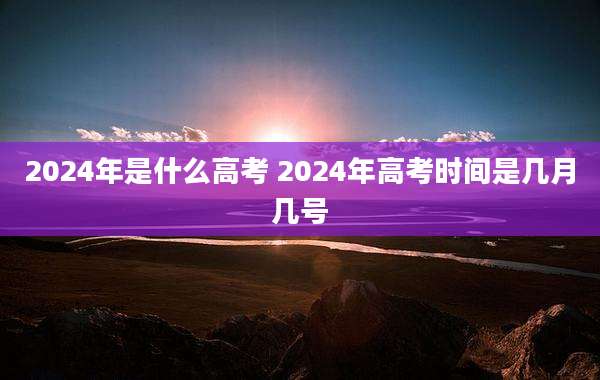 2024年是什么高考 2024年高考时间是几月几号