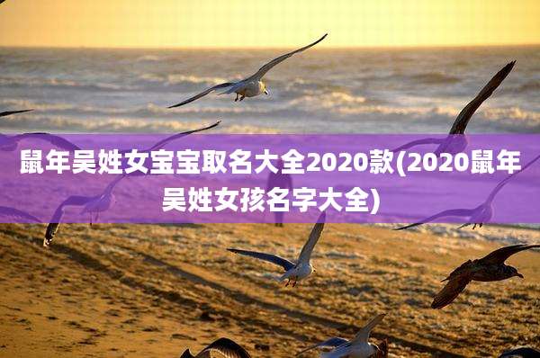 鼠年吴姓女宝宝取名大全2020款(2020鼠年吴姓女孩名字大全)