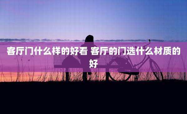 客厅门什么样的好看 客厅的门选什么材质的好