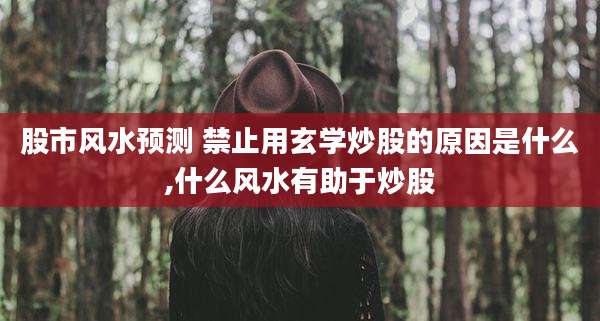 股市风水预测 禁止用玄学炒股的原因是什么,什么风水有助于炒股