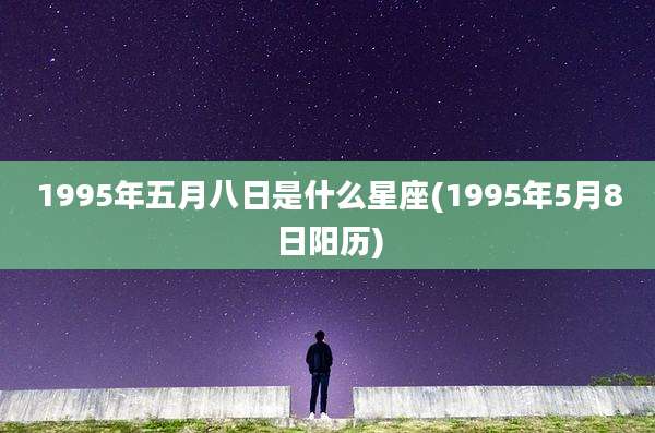 1995年五月八日是什么星座(1995年5月8日阳历)