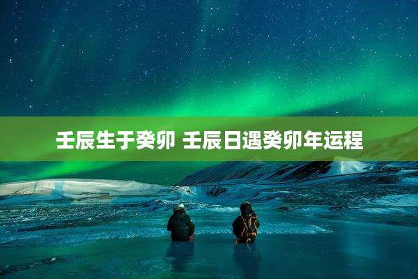 壬辰生于癸卯 壬辰日遇癸卯年运程