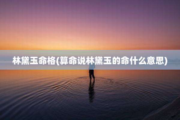 林黛玉命格(算命说林黛玉的命什么意思)