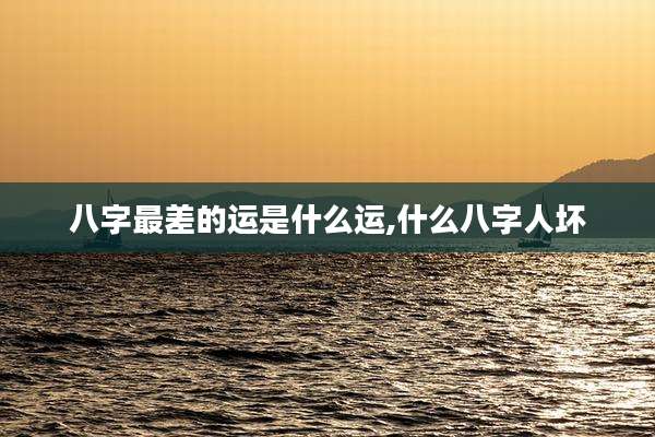 八字最差的运是什么运,什么八字人坏
