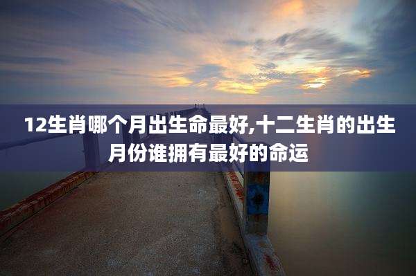 12生肖哪个月出生命最好,十二生肖的出生月份谁拥有最好的命运