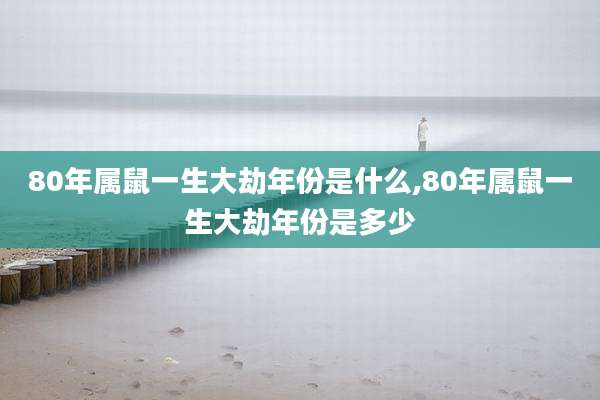 80年属鼠一生大劫年份是什么,80年属鼠一生大劫年份是多少
